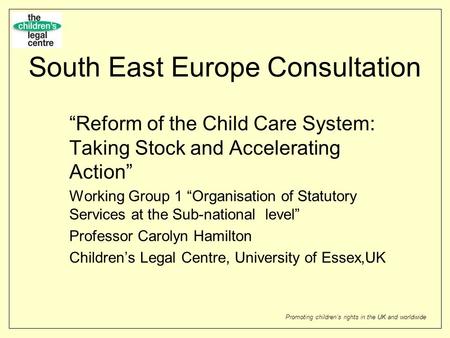 Promoting childrens rights in the UK and worldwide South East Europe Consultation Reform of the Child Care System: Taking Stock and Accelerating Action.