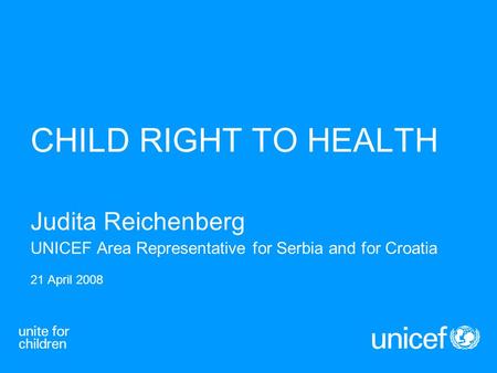 CHILD RIGHT TO HEALTH Judita Reichenberg UNICEF Area Representative for Serbia and for Croatia 21 April 2008.
