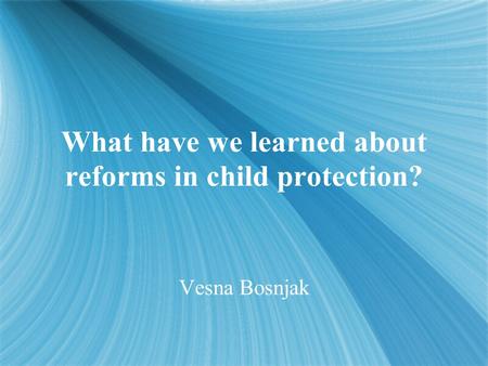 What have we learned about reforms in child protection? Vesna Bosnjak.