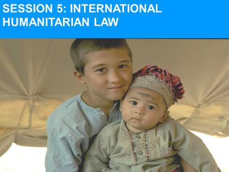 SESSION 5: INTERNATIONAL HUMANITARIAN LAW