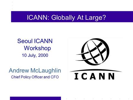 ICANN: Globally At Large? Seoul ICANN Workshop 10 July, 2000 Andrew McLaughlin Chief Policy Officer and CFO.