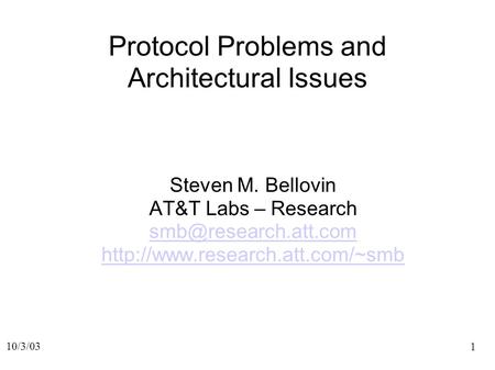 1 10/3/03 Protocol Problems and Architectural Issues Steven M. Bellovin AT&T Labs – Research
