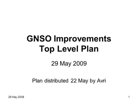 29 May 20081 GNSO Improvements Top Level Plan 29 May 2009 Plan distributed 22 May by Avri.