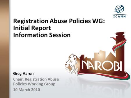 Registration Abuse Policies WG: Initial Report Information Session Greg Aaron Chair, Registration Abuse Policies Working Group 10 March 2010.