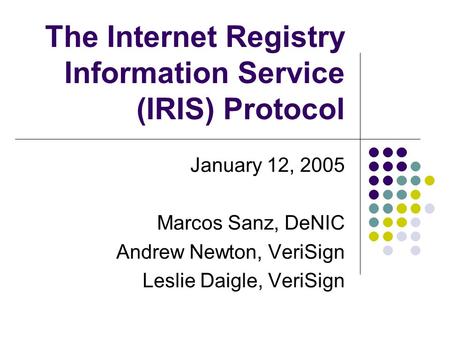 The Internet Registry Information Service (IRIS) Protocol January 12, 2005 Marcos Sanz, DeNIC Andrew Newton, VeriSign Leslie Daigle, VeriSign.