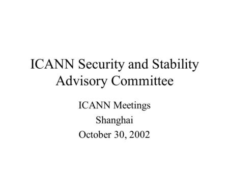 ICANN Security and Stability Advisory Committee ICANN Meetings Shanghai October 30, 2002.