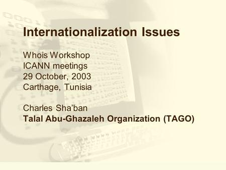 Internationalization Issues Whois Workshop ICANN meetings 29 October, 2003 Carthage, Tunisia Charles Shaban Talal Abu-Ghazaleh Organization (TAGO)