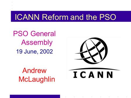 ICANN Reform and the PSO PSO General Assembly 19 June, 2002 Andrew McLaughlin.