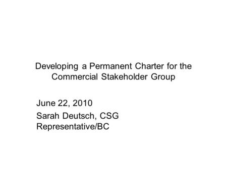 Developing a Permanent Charter for the Commercial Stakeholder Group June 22, 2010 Sarah Deutsch, CSG Representative/BC.