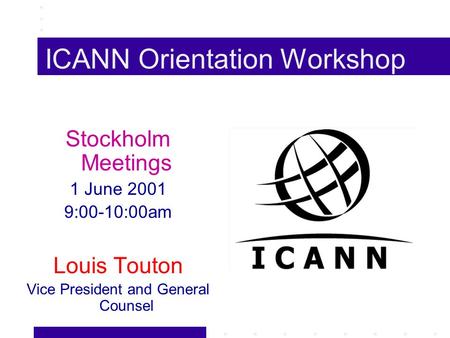 ICANN Orientation Workshop Stockholm Meetings 1 June 2001 9:00-10:00am Louis Touton Vice President and General Counsel.