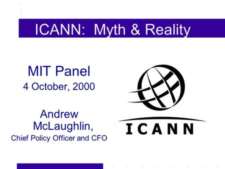 ICANN: Myth & Reality MIT Panel 4 October, 2000 Andrew McLaughlin, Chief Policy Officer and CFO.