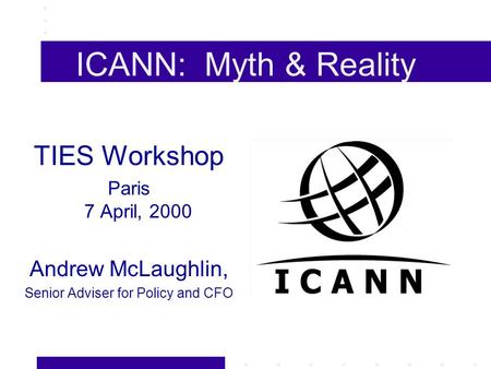 ICANN: Myth & Reality TIES Workshop Paris 7 April, 2000 Andrew McLaughlin, Senior Adviser for Policy and CFO.