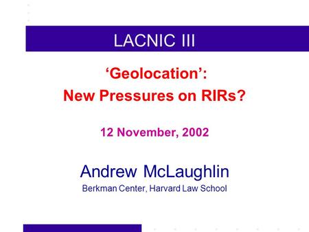 LACNIC III Geolocation: New Pressures on RIRs? 12 November, 2002 Andrew McLaughlin Berkman Center, Harvard Law School.