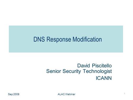 Sep 2008ALAC Webinar 1 DNS Response Modification David Piscitello Senior Security Technologist ICANN.