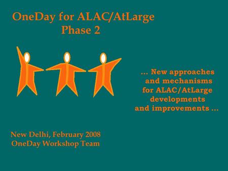 OneDay for ALAC/AtLarge Phase 2 New Delhi, February 2008 OneDay Workshop Team … New approaches and mechanisms for ALAC/AtLarge developments and improvements.