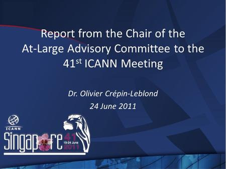 Report from the Chair of the At-Large Advisory Committee to the 41 st ICANN Meeting Dr. Olivier Crépin-Leblond 24 June 2011.