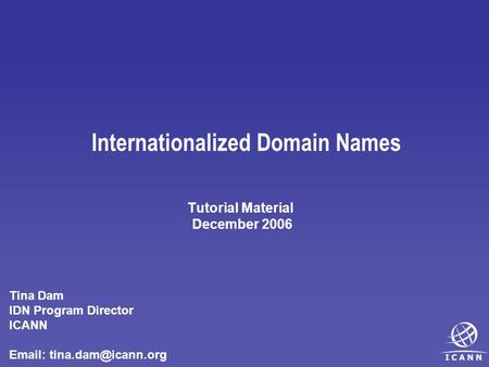 Internationalized Domain Names Tutorial Material December 2006 Tina Dam IDN Program Director ICANN
