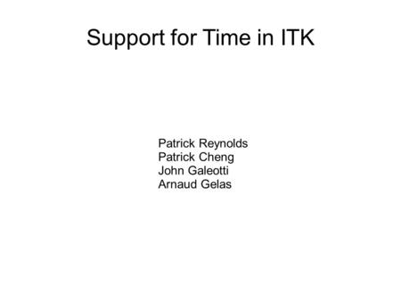 Support for Time in ITK Patrick Reynolds Patrick Cheng John Galeotti Arnaud Gelas.