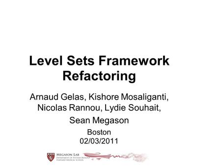 Level Sets Framework Refactoring Arnaud Gelas, Kishore Mosaliganti, Nicolas Rannou, Lydie Souhait, Sean Megason Boston 02/03/2011.