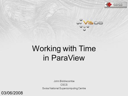 John Biddiscombe CSCS Swiss National Supercomputing Centre 03/06/2008 Working with Time in ParaView.