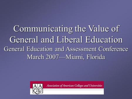 Communicating the Value of General and Liberal Education General Education and Assessment Conference March 2007Miami, Florida.