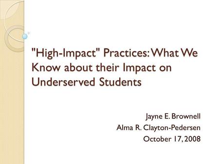 High-Impact Practices: What We Know about their Impact on Underserved Students Jayne E. Brownell Alma R. Clayton-Pedersen October 17, 2008.