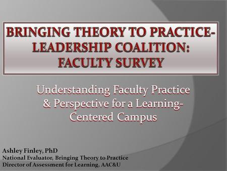 Understanding Faculty Practice & Perspective for a Learning- Centered Campus Ashley Finley, PhD National Evaluator, Bringing Theory to Practice Director.