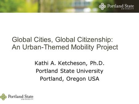 Global Cities, Global Citizenship: An Urban-Themed Mobility Project Kathi A. Ketcheson, Ph.D. Portland State University Portland, Oregon USA.