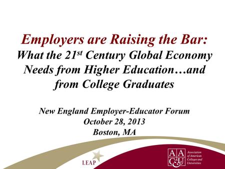 Employers are Raising the Bar: What the 21st Century Global Economy Needs from Higher Education…and from College Graduates New England Employer-Educator.