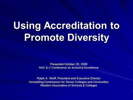 Using Accreditation to Promote Diversity Presented October 20, 2006 AAC & U Conference on Inclusive Excellence Ralph A. Wolff, President and Executive.