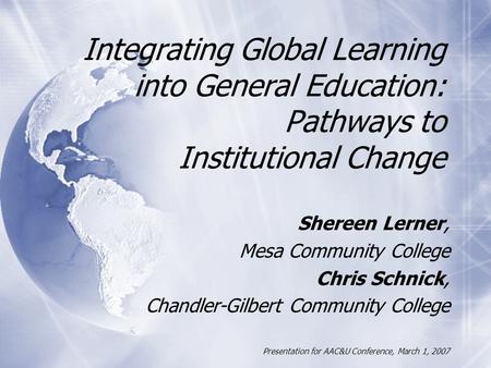 Integrating Global Learning into General Education: Pathways to Institutional Change Shereen Lerner, Mesa Community College Chris Schnick, Chandler-Gilbert.