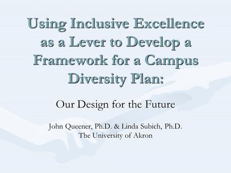 Using Inclusive Excellence as a Lever to Develop a Framework for a Campus Diversity Plan: Our Design for the Future John Queener, Ph.D. & Linda Subich,