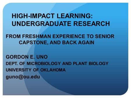 HIGH-IMPACT LEARNING: UNDERGRADUATE RESEARCH FROM FRESHMAN EXPERIENCE TO SENIOR CAPSTONE, AND BACK AGAIN GORDON E. UNO DEPT. OF MICROBIOLOGY AND PLANT.
