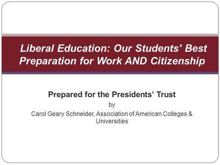 Prepared for the Presidents Trust by Carol Geary Schneider, Association of American Colleges & Universities Liberal Education: Our Students' Best Preparation.