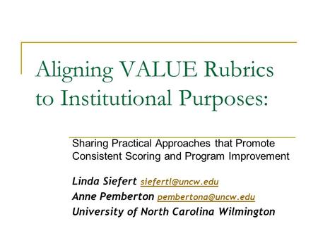 Aligning VALUE Rubrics to Institutional Purposes: Sharing Practical Approaches that Promote Consistent Scoring and Program Improvement Linda Siefert