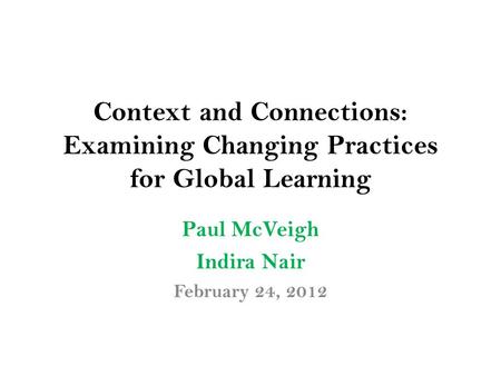 Context and Connections: Examining Changing Practices for Global Learning Paul McVeigh Indira Nair February 24, 2012.