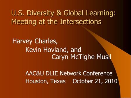 U.S. Diversity & Global Learning: Meeting at the Intersections Harvey Charles, Kevin Hovland, and Caryn McTighe Musil AAC&U DLIE Network Conference Houston,