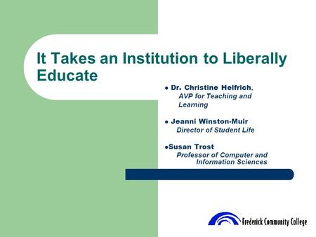 It Takes an Institution to Liberally Educate Dr. Christine Helfrich, AVP for Teaching and Learning Jeanni Winston-Muir Director of Student Life Susan Trost.