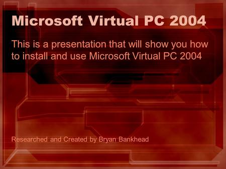 Microsoft Virtual PC 2004 This is a presentation that will show you how to install and use Microsoft Virtual PC 2004 Researched and Created by Bryan Bankhead.