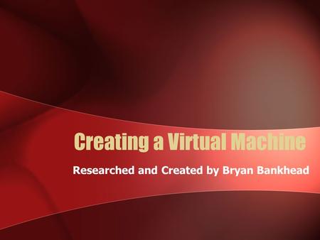 Creating a Virtual Machine Researched and Created by Bryan Bankhead.