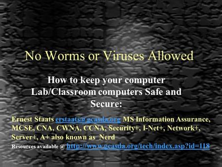 No Worms or Viruses Allowed How to keep your computer Lab/Classroom computers Safe and Secure: Ernest Staats MS Information Assurance,