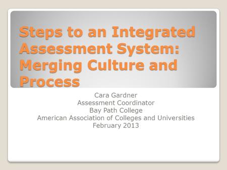 Steps to an Integrated Assessment System: Merging Culture and Process Cara Gardner Assessment Coordinator Bay Path College American Association of Colleges.