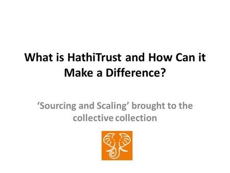 What is HathiTrust and How Can it Make a Difference? Sourcing and Scaling brought to the collective collection.