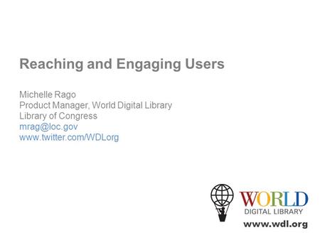 Reaching and Engaging Users Michelle Rago Product Manager, World Digital Library Library of Congress