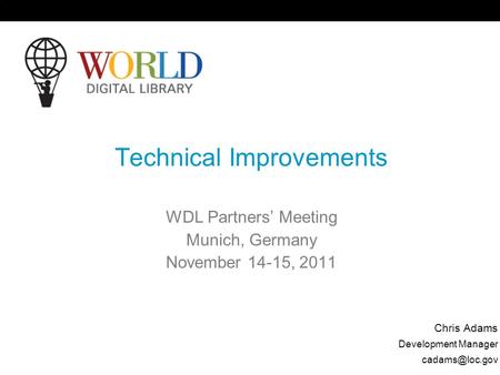 Technical Improvements WDL Partners Meeting Munich, Germany November 14-15, 2011 Chris Adams Development Manager