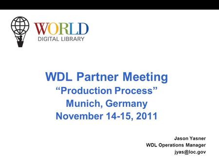 World Digital Library www.wdl.org OSI | WEB SERVICES WDL Partner Meeting Production Process Munich, Germany November 14-15, 2011 Jason Yasner WDL Operations.