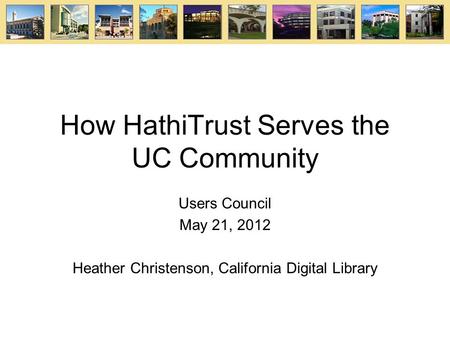 How HathiTrust Serves the UC Community Users Council May 21, 2012 Heather Christenson, California Digital Library.