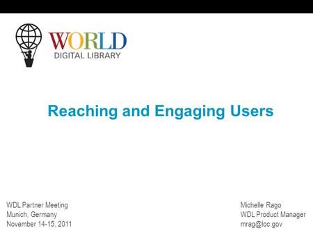 Reaching and Engaging Users WDL Partner Meeting Munich, Germany November 14-15, 2011 Michelle Rago WDL Product Manager