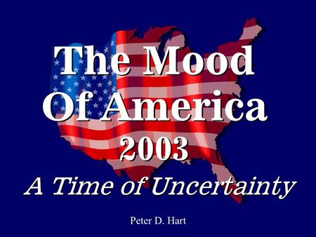 The Mood Of America 2003 Peter D. Hart A Time of Uncertainty.