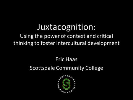 Juxtacognition : Using the power of context and critical thinking to foster intercultural development Eric Haas Scottsdale Community College.